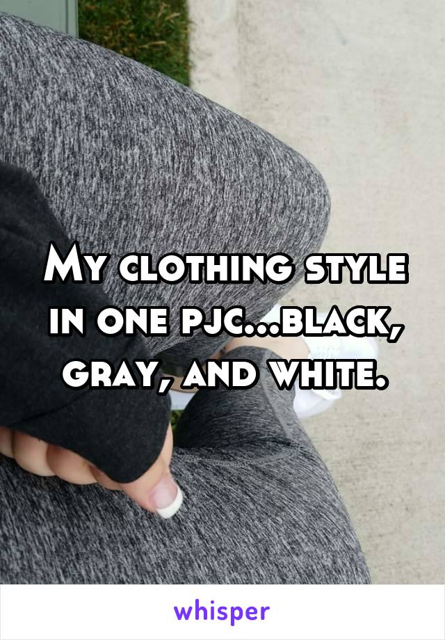 My clothing style in one pjc...black, gray, and white.