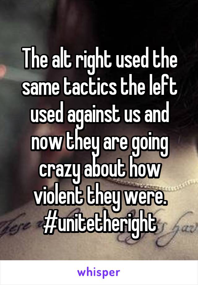 The alt right used the same tactics the left used against us and now they are going crazy about how violent they were.
#unitetheright