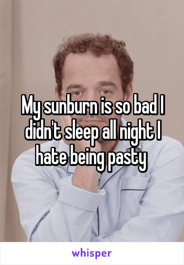 My sunburn is so bad I didn't sleep all night I hate being pasty 