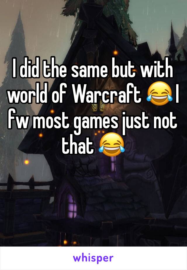 I did the same but with world of Warcraft 😂 I fw most games just not that 😂