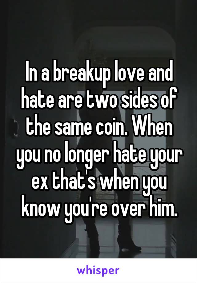 In a breakup love and hate are two sides of the same coin. When you no longer hate your ex that's when you know you're over him.