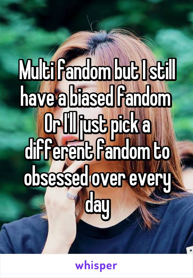 Multi fandom but I still have a biased fandom 
Or I'll just pick a different fandom to obsessed over every day