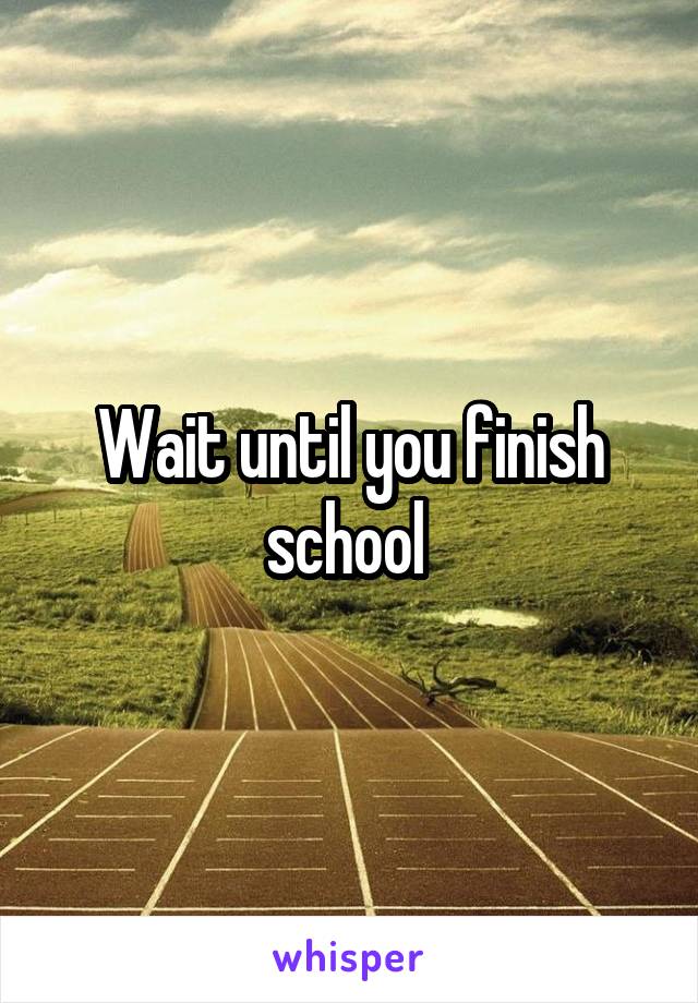 Wait until you finish school 