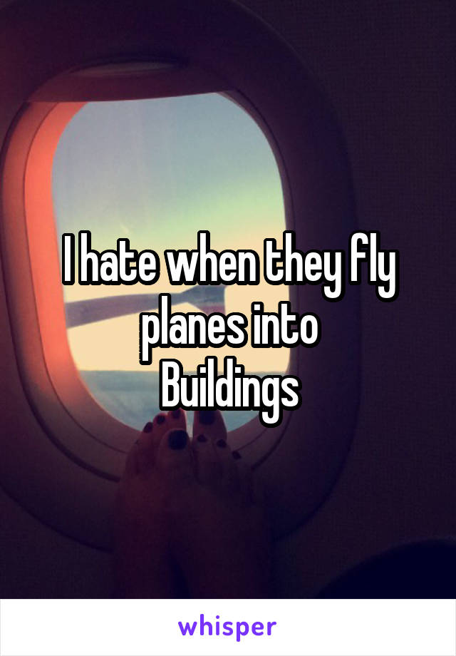I hate when they fly planes into
Buildings