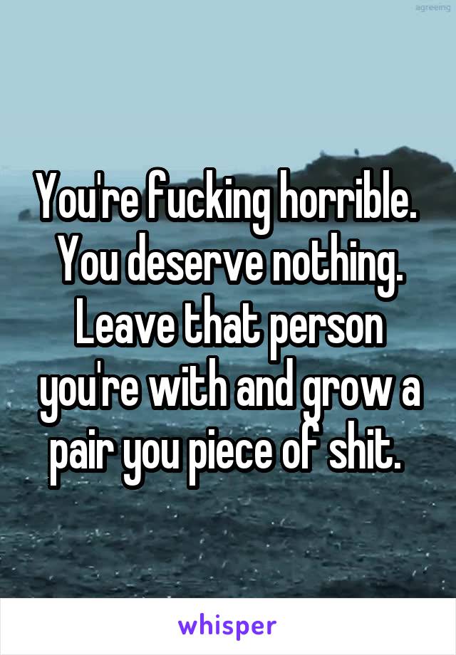 You're fucking horrible. 
You deserve nothing. Leave that person you're with and grow a pair you piece of shit. 
