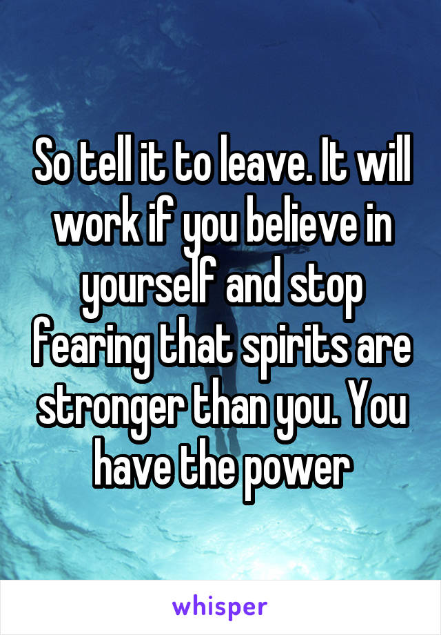 So tell it to leave. It will work if you believe in yourself and stop fearing that spirits are stronger than you. You have the power