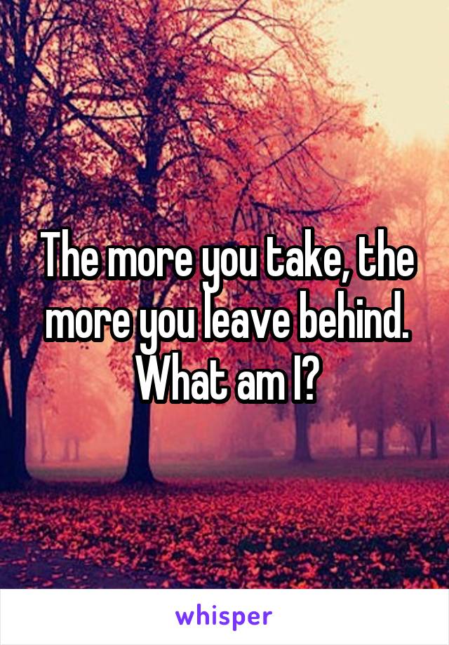 The more you take, the more you leave behind.
What am I?