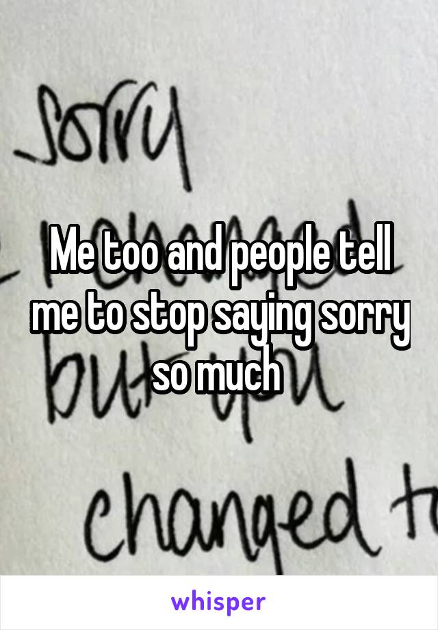 Me too and people tell me to stop saying sorry so much 