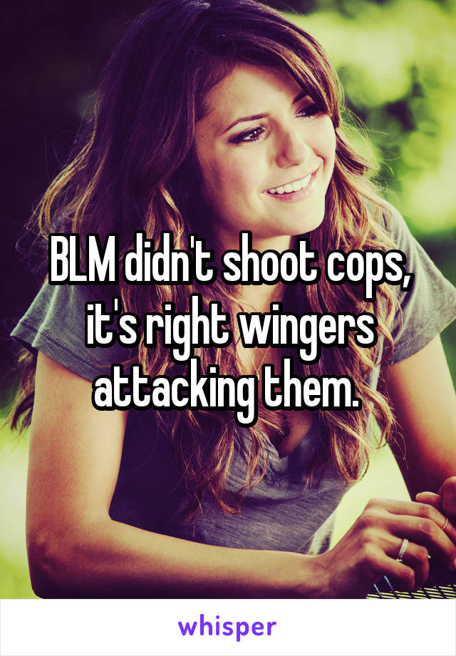 BLM didn't shoot cops, it's right wingers attacking them. 