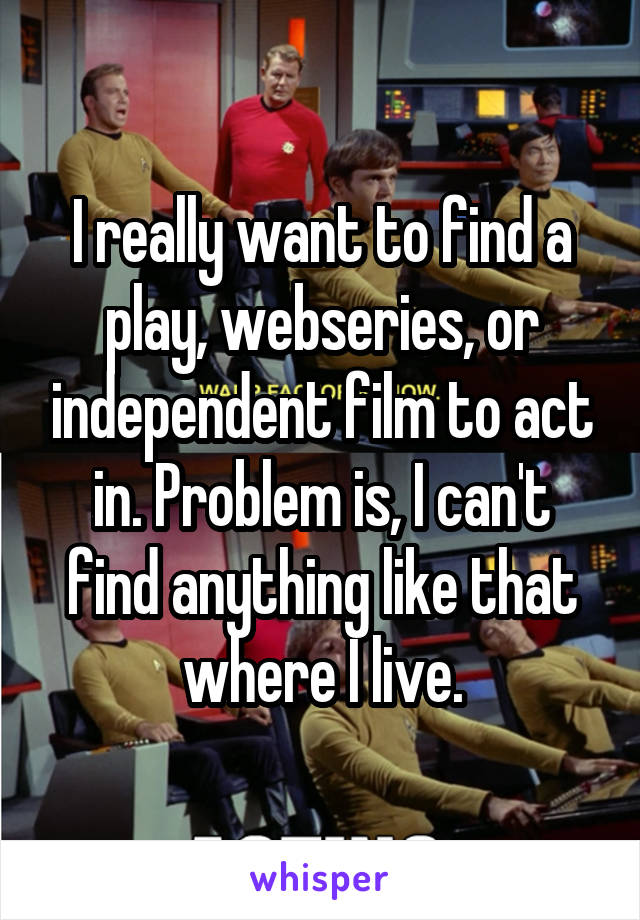 I really want to find a play, webseries, or independent film to act in. Problem is, I can't find anything like that where I live.