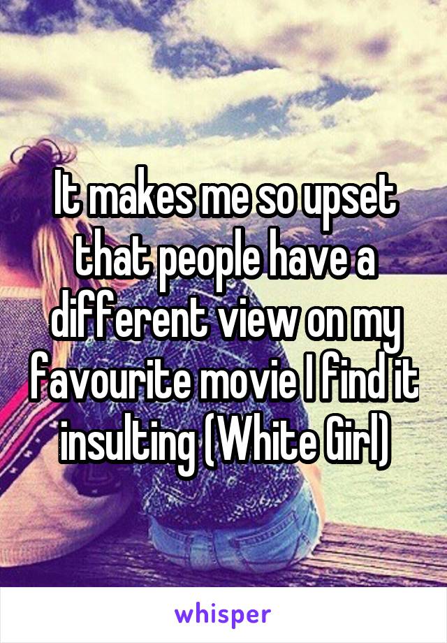 It makes me so upset that people have a different view on my favourite movie I find it insulting (White Girl)