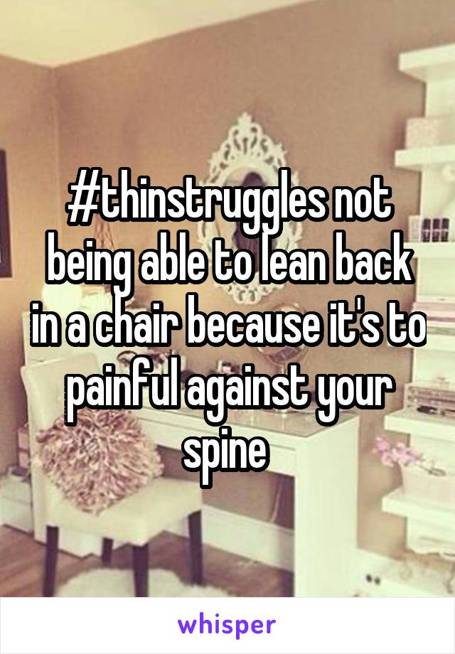 #thinstruggles not being able to lean back in a chair because it's to painful against your spine 