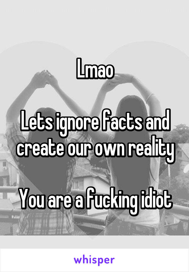 Lmao

Lets ignore facts and create our own reality

You are a fucking idiot