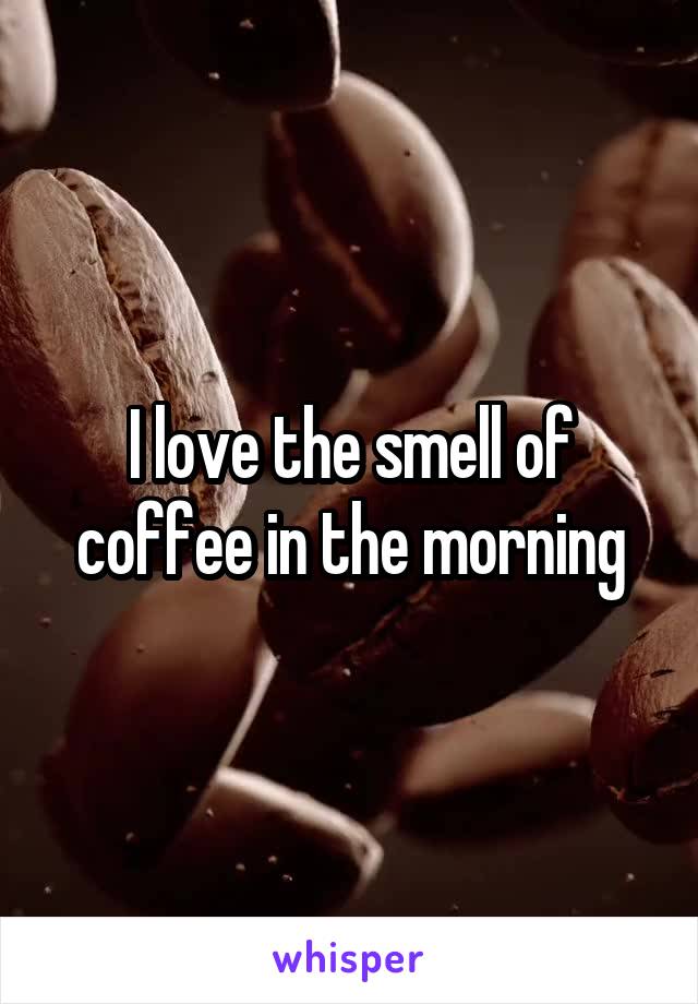 I love the smell of coffee in the morning