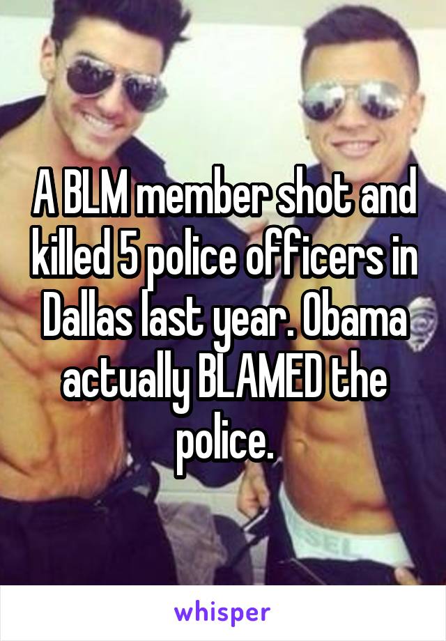 A BLM member shot and killed 5 police officers in Dallas last year. Obama actually BLAMED the police.