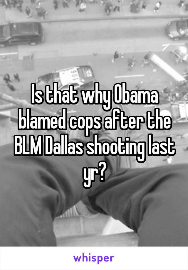 Is that why Obama blamed cops after the BLM Dallas shooting last yr?