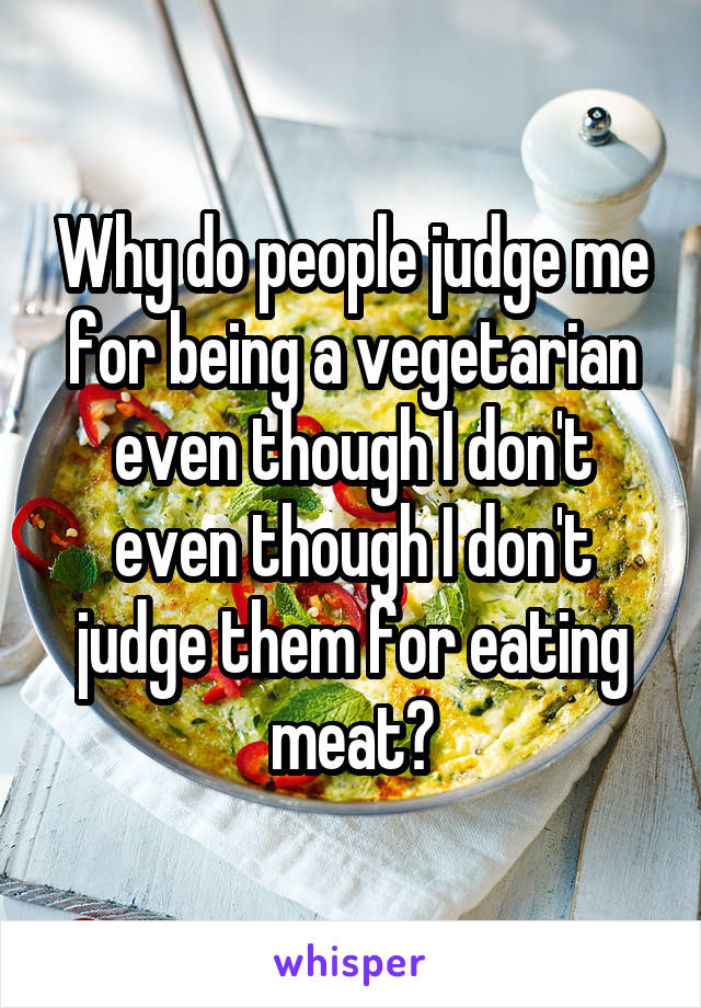 Why do people judge me for being a vegetarian even though I don't even though I don't judge them for eating meat?