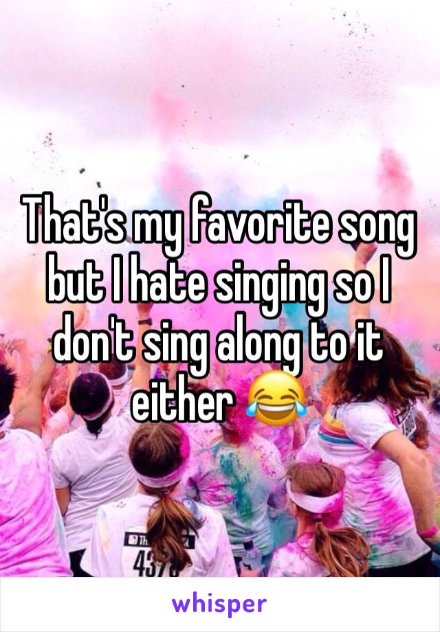 That's my favorite song but I hate singing so I don't sing along to it either 😂