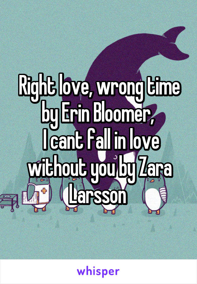 Right love, wrong time by Erin Bloomer, 
 I cant fall in love without you by Zara Larsson 
