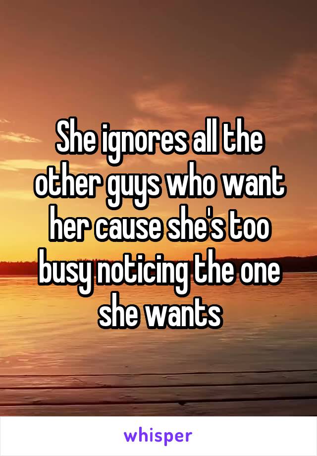 She ignores all the other guys who want her cause she's too busy noticing the one she wants