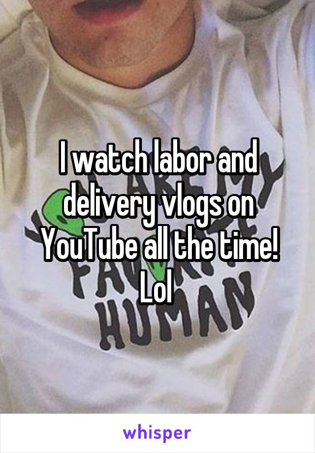 I watch labor and delivery vlogs on YouTube all the time! Lol 