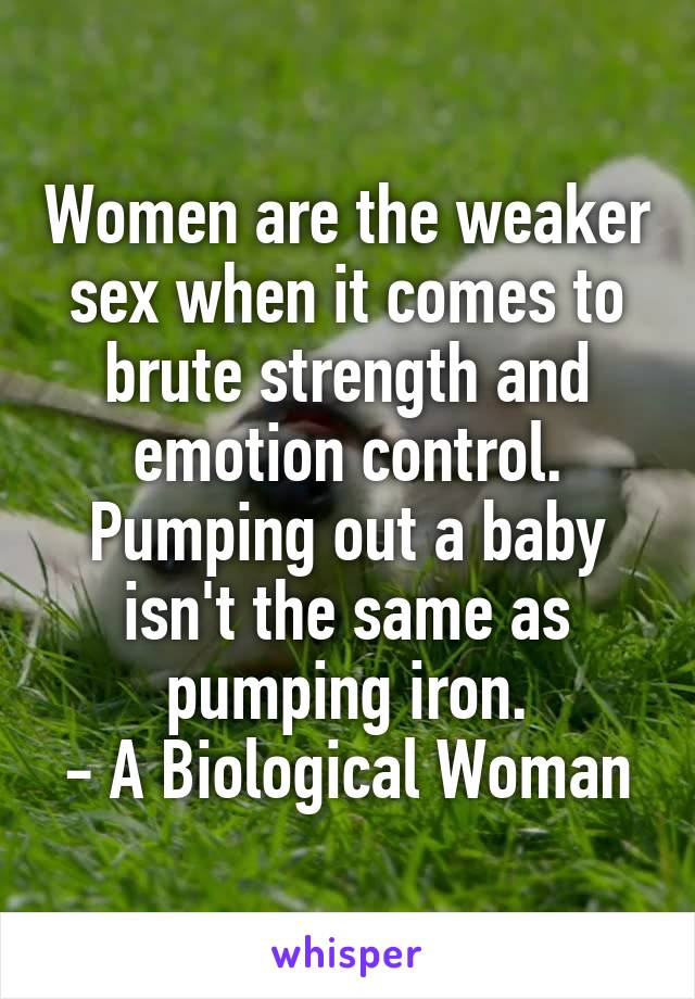 Women are the weaker sex when it comes to brute strength and emotion control. Pumping out a baby isn't the same as pumping iron.
- A Biological Woman