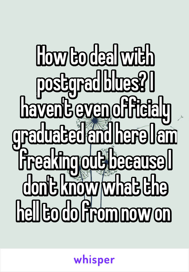 How to deal with postgrad blues? I haven't even officialy graduated and here I am freaking out because I don't know what the hell to do from now on 