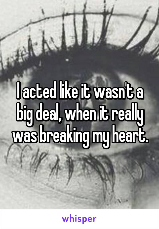 I acted like it wasn't a big deal, when it really was breaking my heart.