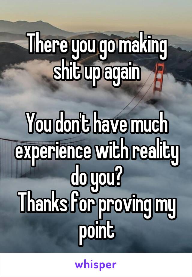 There you go making shit up again

You don't have much experience with reality do you?
Thanks for proving my point