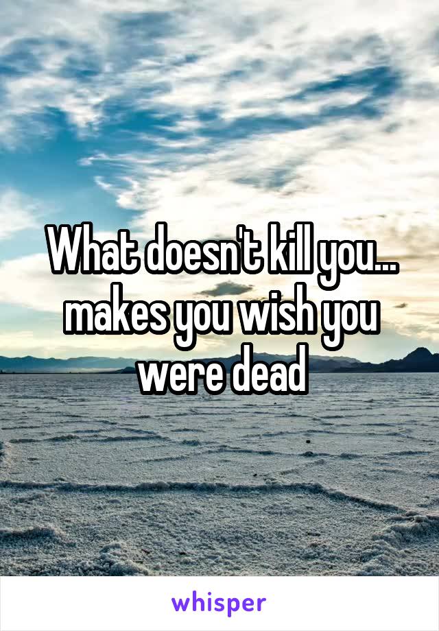 What doesn't kill you... makes you wish you were dead