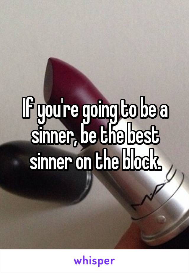 If you're going to be a sinner, be the best sinner on the block.