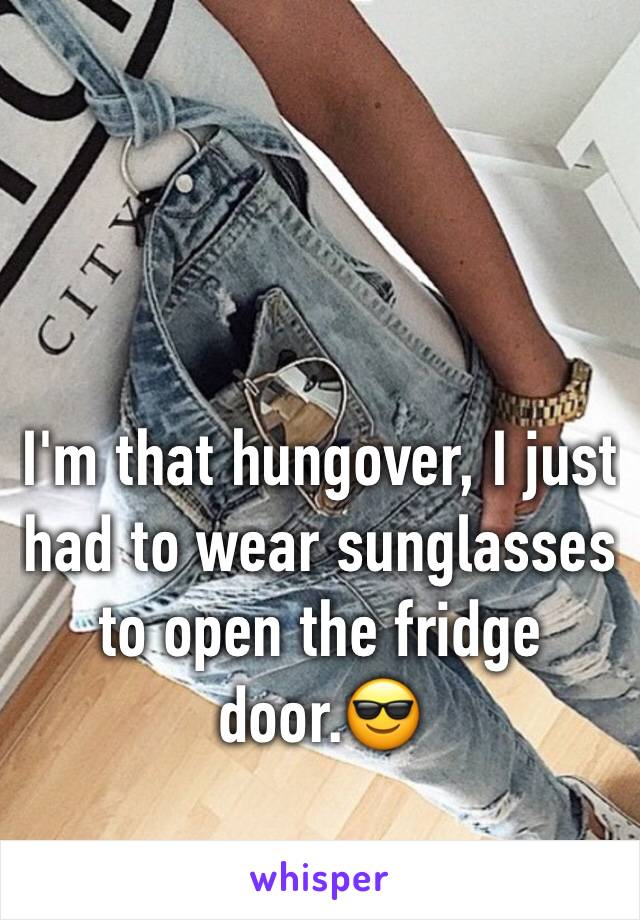 I'm that hungover, I just had to wear sunglasses to open the fridge door.😎