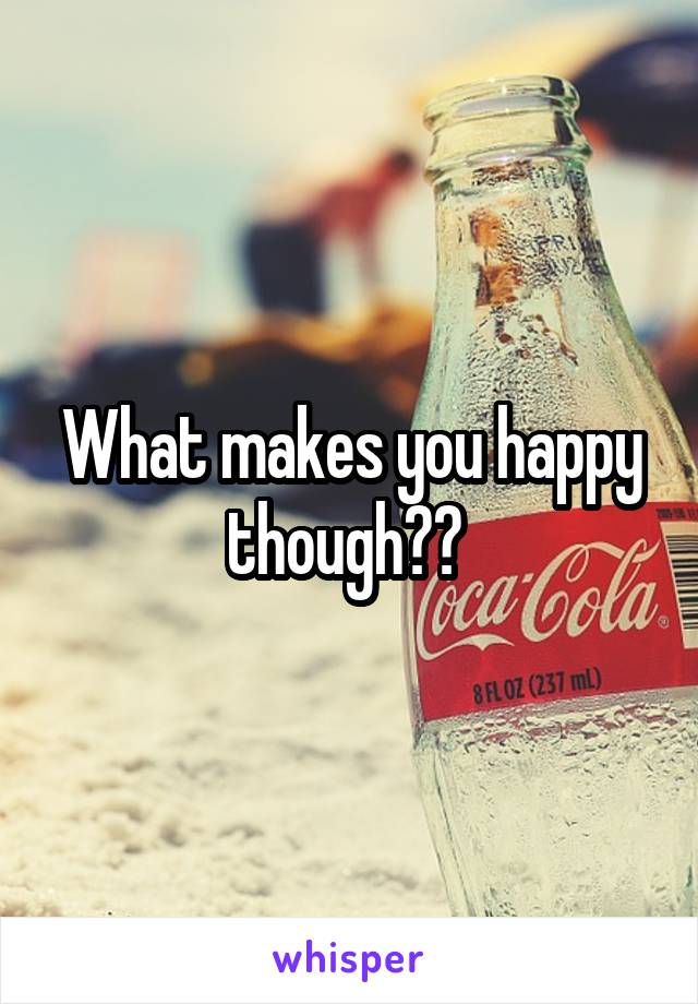 What makes you happy though?? 