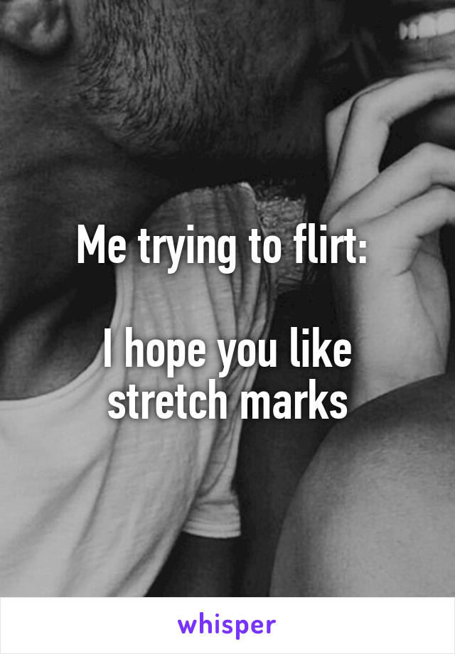 Me trying to flirt: 

I hope you like stretch marks