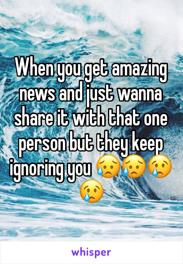 When you get amazing news and just wanna share it with that one person but they keep ignoring you 😥😥😢😢