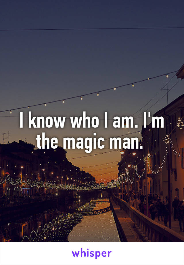 I know who I am. I'm the magic man. 