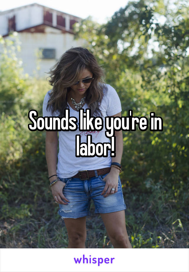 Sounds like you're in labor!