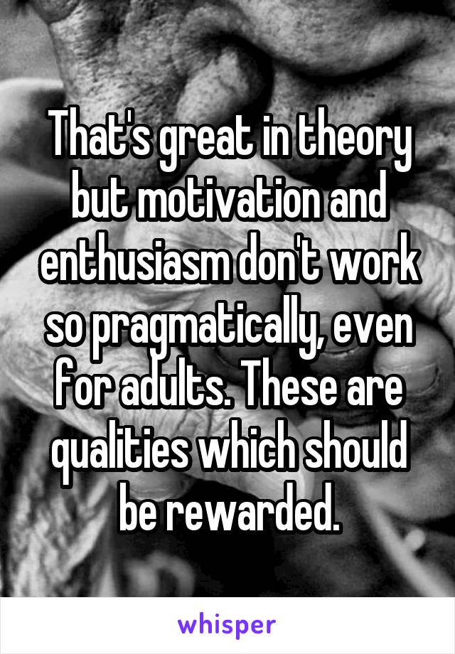 That's great in theory but motivation and enthusiasm don't work so pragmatically, even for adults. These are qualities which should be rewarded.