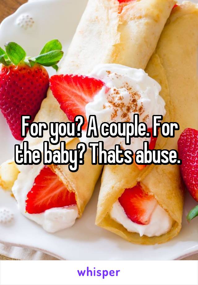 For you? A couple. For the baby? Thats abuse. 