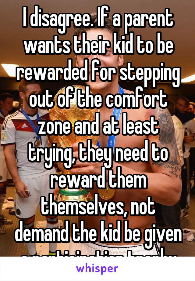 I disagree. If a parent wants their kid to be rewarded for stepping out of the comfort zone and at least trying, they need to reward them themselves, not demand the kid be given a participation trophy
