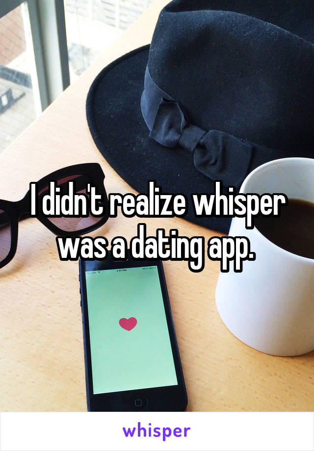 I didn't realize whisper was a dating app. 