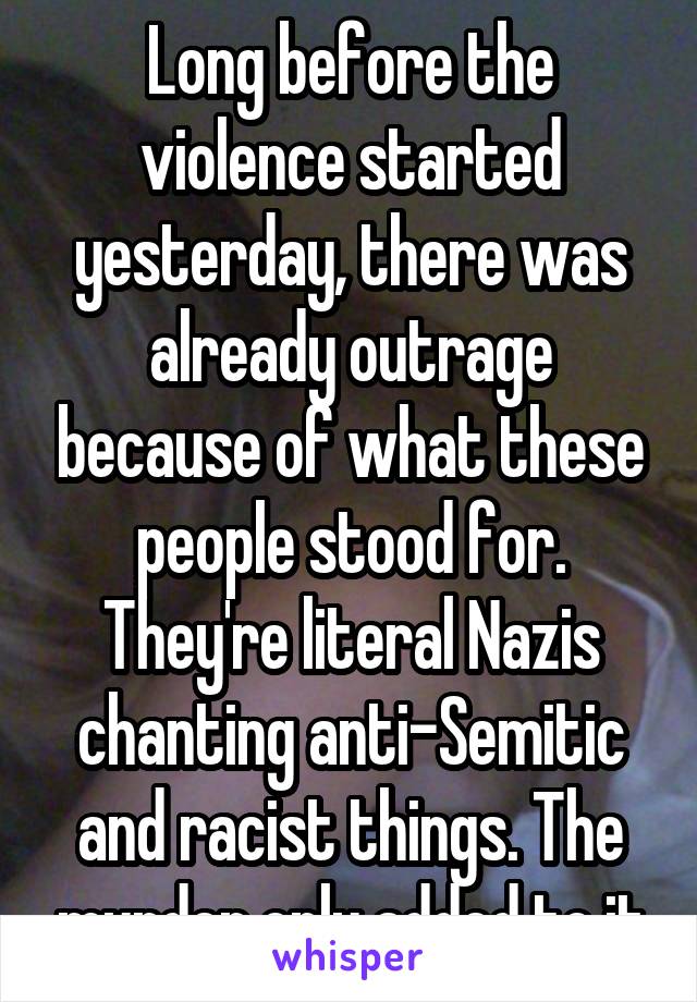 Long before the violence started yesterday, there was already outrage because of what these people stood for. They're literal Nazis chanting anti-Semitic and racist things. The murder only added to it
