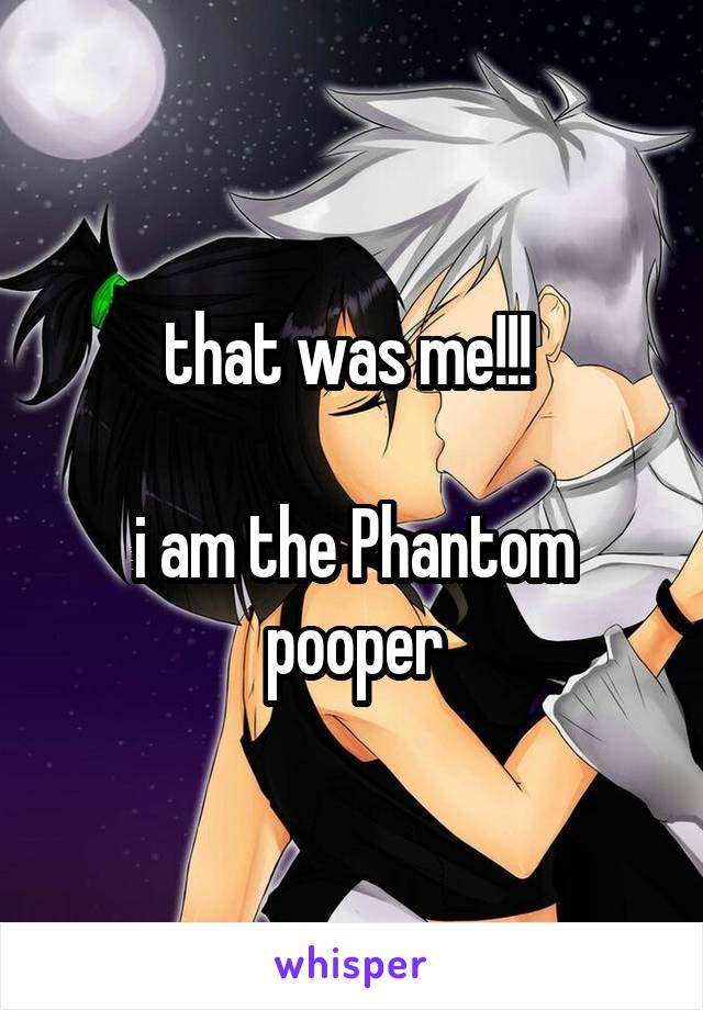 that was me!!! 

i am the Phantom pooper