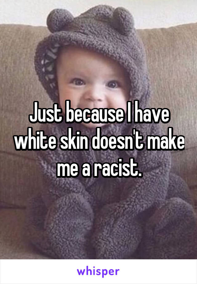 Just because I have white skin doesn't make me a racist.