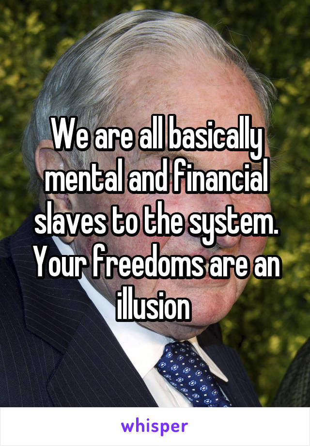 We are all basically mental and financial slaves to the system. Your freedoms are an illusion 