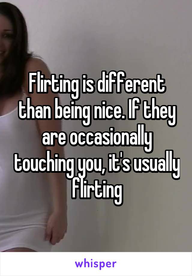 Flirting is different than being nice. If they are occasionally touching you, it's usually flirting