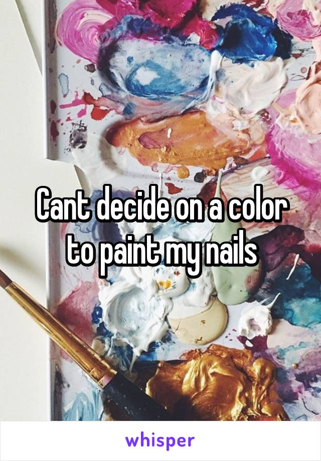 Cant decide on a color to paint my nails