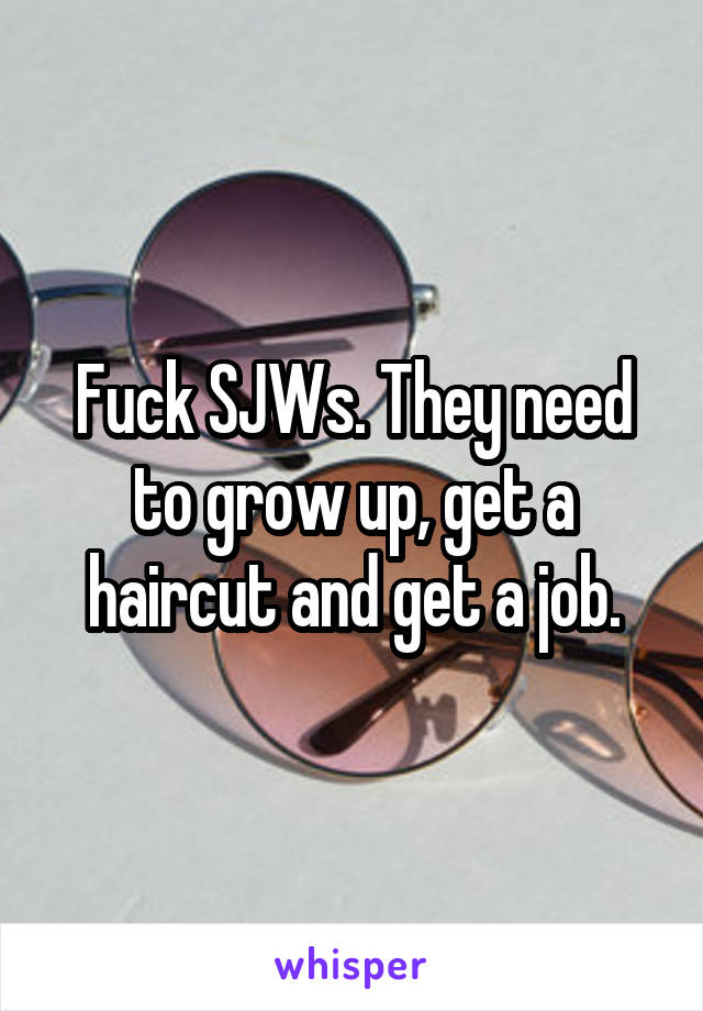 Fuck SJWs. They need to grow up, get a haircut and get a job.