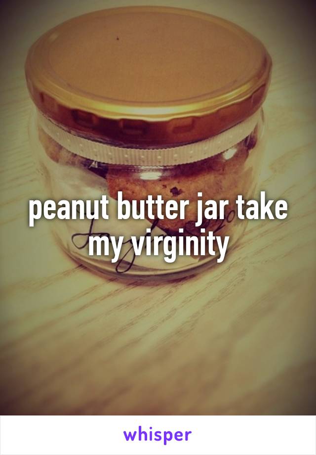 peanut butter jar take my virginity