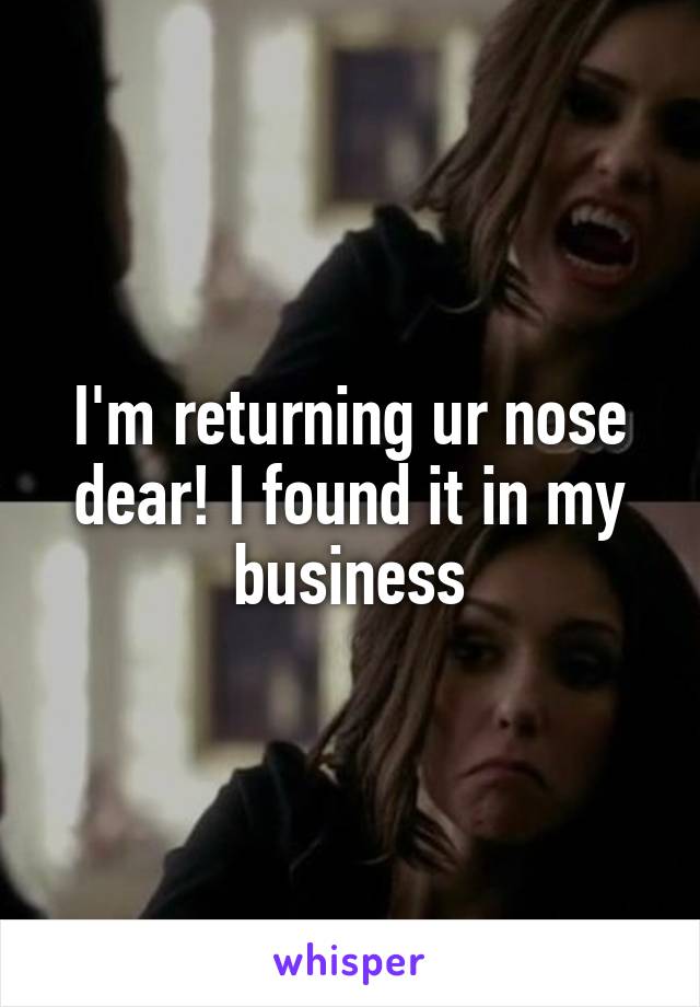 I'm returning ur nose dear! I found it in my business